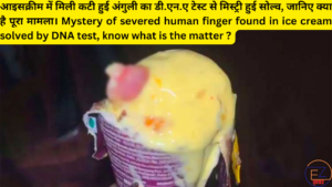 आइसक्रीम में मिली कटी हुई अंगुली का डी.एन.ए टेस्ट से मिस्ट्री हुई सोल्व, जानिए क्या है पूरा मामला | Mystery of severed human finger found in ice cream solved by DNA test, know what is the whole matter.